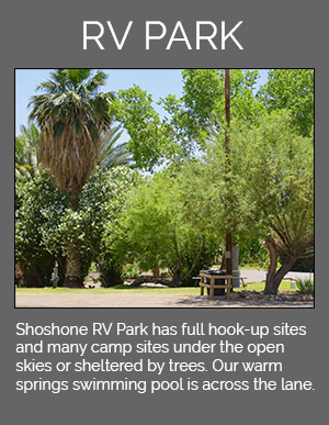 Shoshone RV Park has full hook-up sites and many campsites under the open skies or sheltered by trees. Our warm springs swimming pool is across the lane.